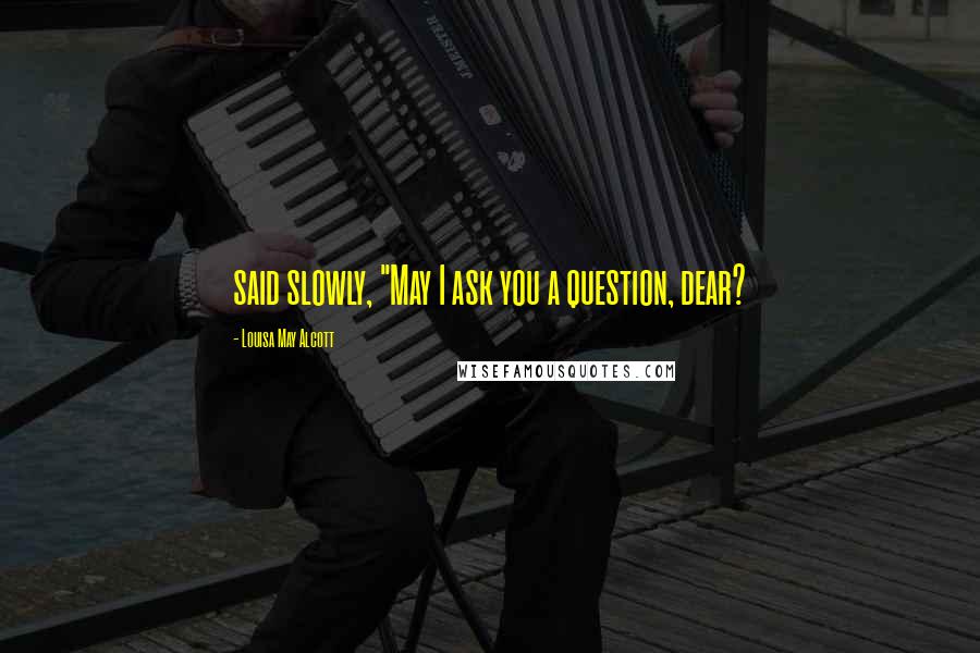 Louisa May Alcott Quotes: said slowly, "May I ask you a question, dear?