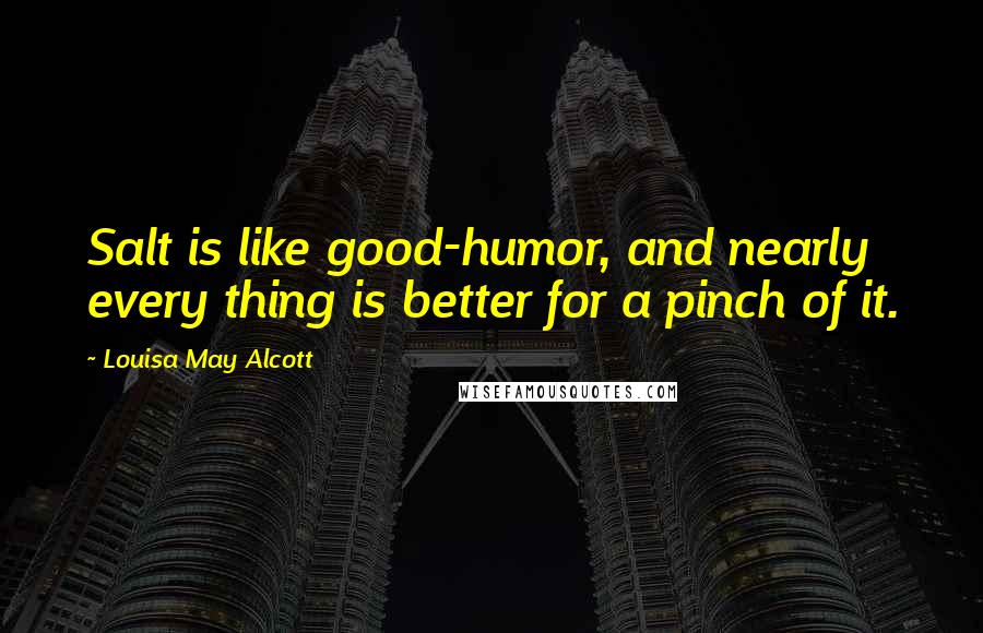 Louisa May Alcott Quotes: Salt is like good-humor, and nearly every thing is better for a pinch of it.