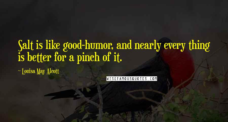 Louisa May Alcott Quotes: Salt is like good-humor, and nearly every thing is better for a pinch of it.