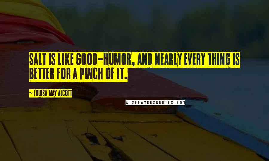Louisa May Alcott Quotes: Salt is like good-humor, and nearly every thing is better for a pinch of it.