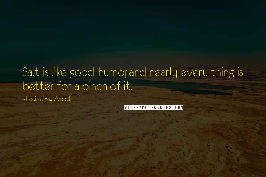 Louisa May Alcott Quotes: Salt is like good-humor, and nearly every thing is better for a pinch of it.