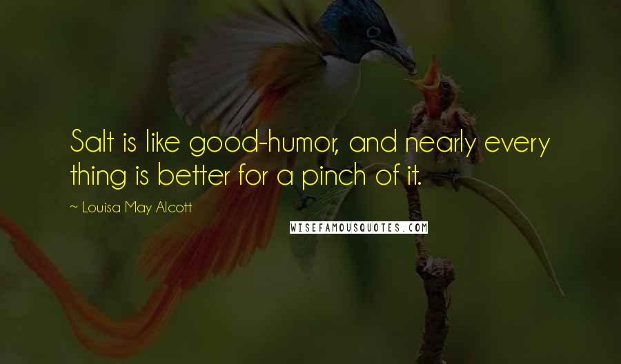 Louisa May Alcott Quotes: Salt is like good-humor, and nearly every thing is better for a pinch of it.