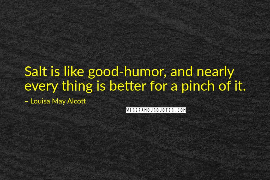 Louisa May Alcott Quotes: Salt is like good-humor, and nearly every thing is better for a pinch of it.