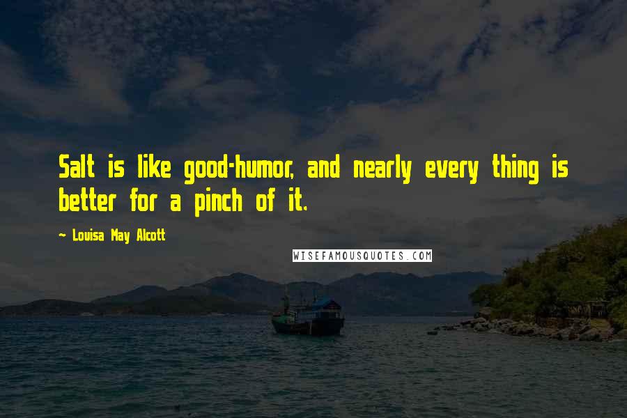 Louisa May Alcott Quotes: Salt is like good-humor, and nearly every thing is better for a pinch of it.