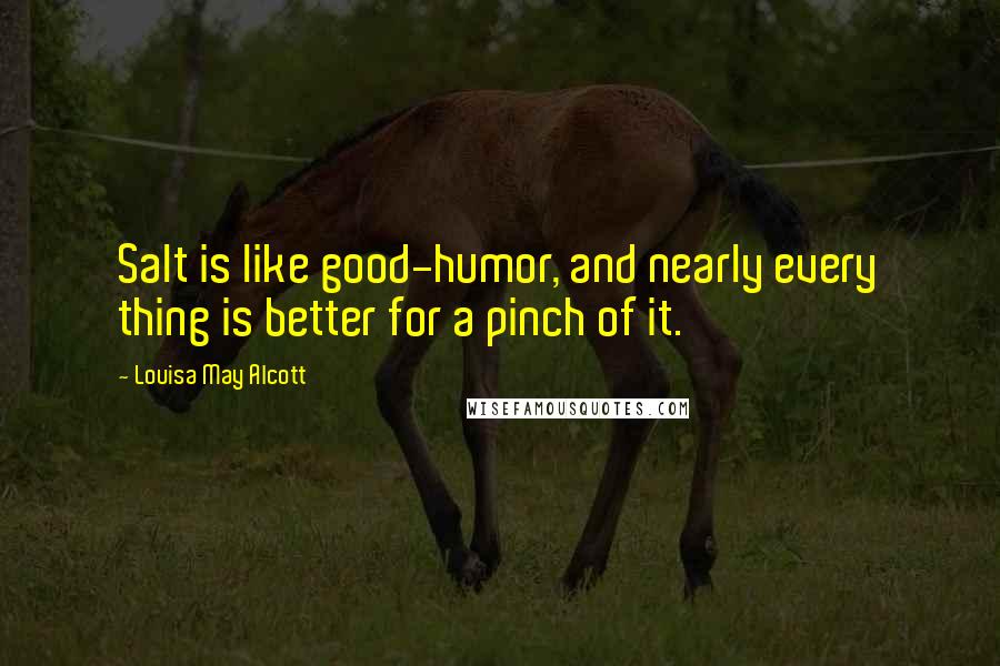 Louisa May Alcott Quotes: Salt is like good-humor, and nearly every thing is better for a pinch of it.