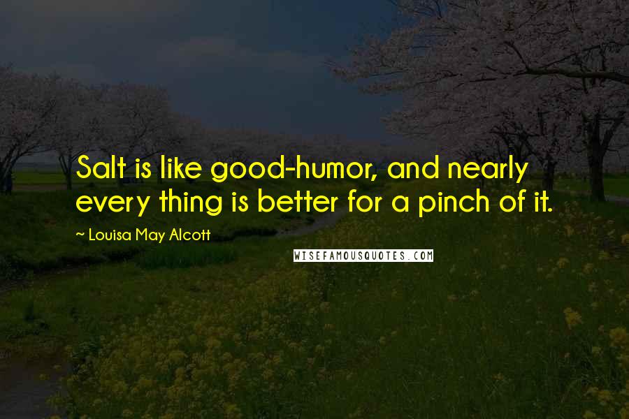 Louisa May Alcott Quotes: Salt is like good-humor, and nearly every thing is better for a pinch of it.