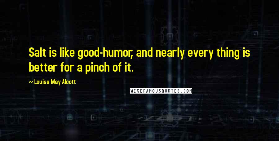 Louisa May Alcott Quotes: Salt is like good-humor, and nearly every thing is better for a pinch of it.