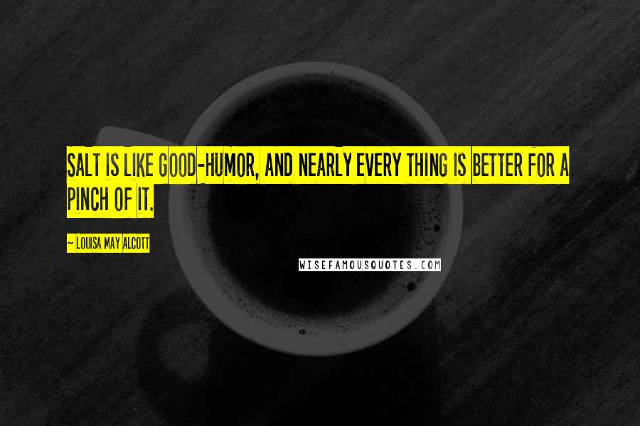 Louisa May Alcott Quotes: Salt is like good-humor, and nearly every thing is better for a pinch of it.
