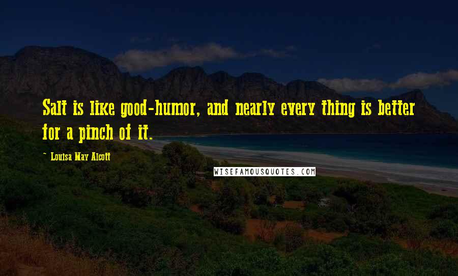 Louisa May Alcott Quotes: Salt is like good-humor, and nearly every thing is better for a pinch of it.