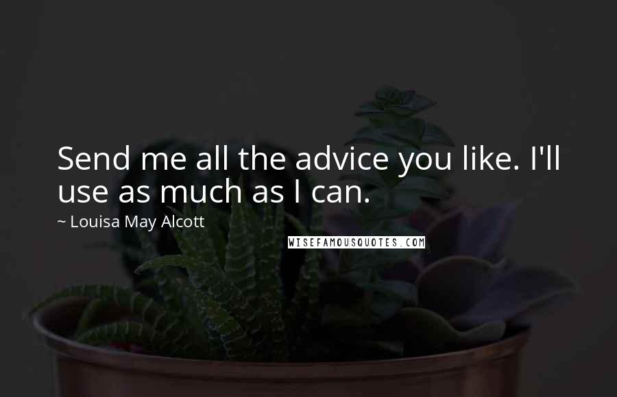 Louisa May Alcott Quotes: Send me all the advice you like. I'll use as much as I can.