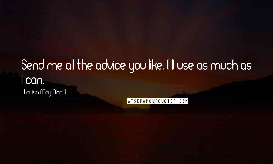 Louisa May Alcott Quotes: Send me all the advice you like. I'll use as much as I can.