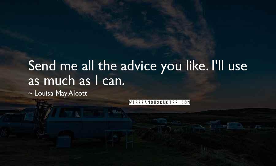 Louisa May Alcott Quotes: Send me all the advice you like. I'll use as much as I can.