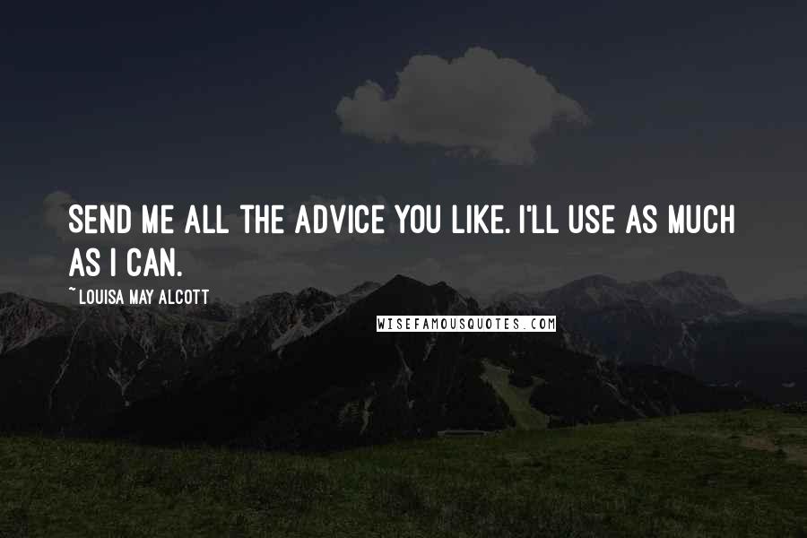 Louisa May Alcott Quotes: Send me all the advice you like. I'll use as much as I can.