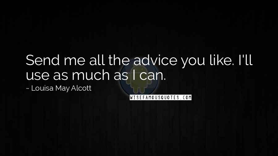 Louisa May Alcott Quotes: Send me all the advice you like. I'll use as much as I can.