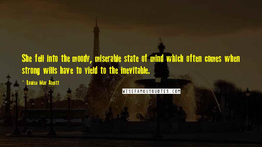 Louisa May Alcott Quotes: She fell into the moody, miserable state of mind which often comes when strong wills have to yield to the inevitable.