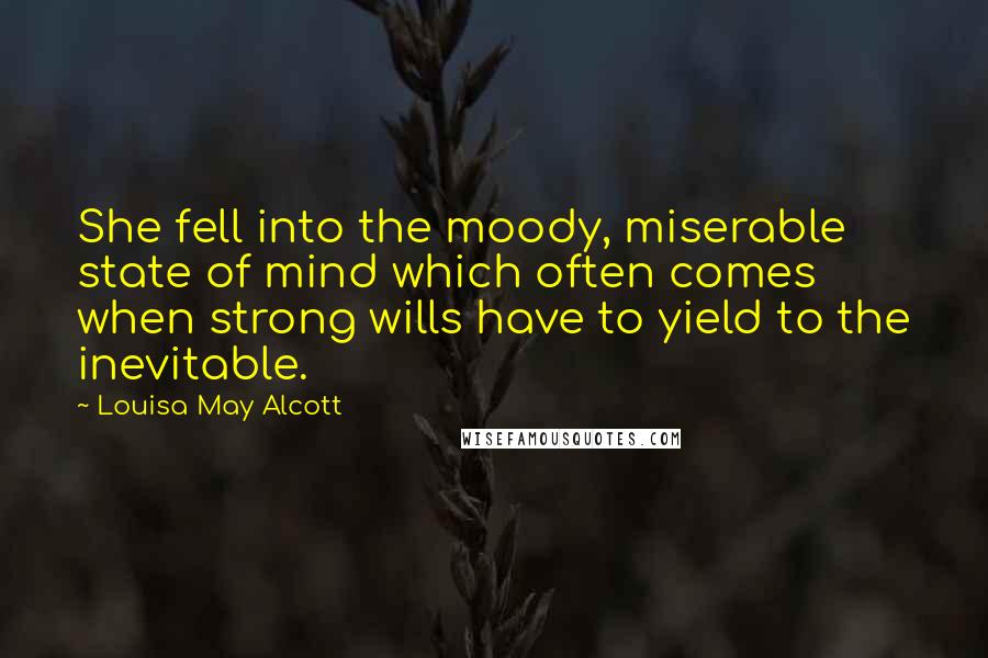 Louisa May Alcott Quotes: She fell into the moody, miserable state of mind which often comes when strong wills have to yield to the inevitable.