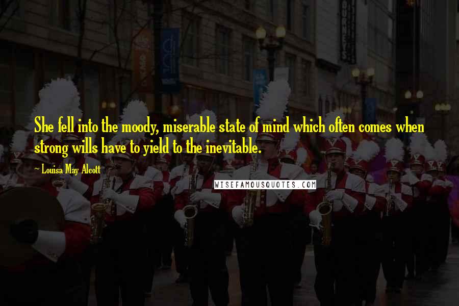 Louisa May Alcott Quotes: She fell into the moody, miserable state of mind which often comes when strong wills have to yield to the inevitable.