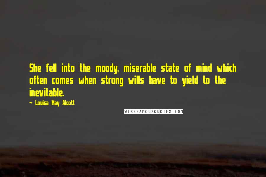 Louisa May Alcott Quotes: She fell into the moody, miserable state of mind which often comes when strong wills have to yield to the inevitable.