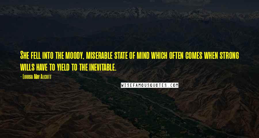 Louisa May Alcott Quotes: She fell into the moody, miserable state of mind which often comes when strong wills have to yield to the inevitable.