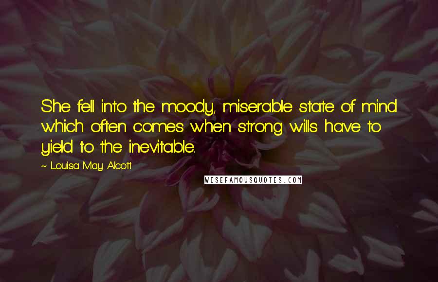 Louisa May Alcott Quotes: She fell into the moody, miserable state of mind which often comes when strong wills have to yield to the inevitable.