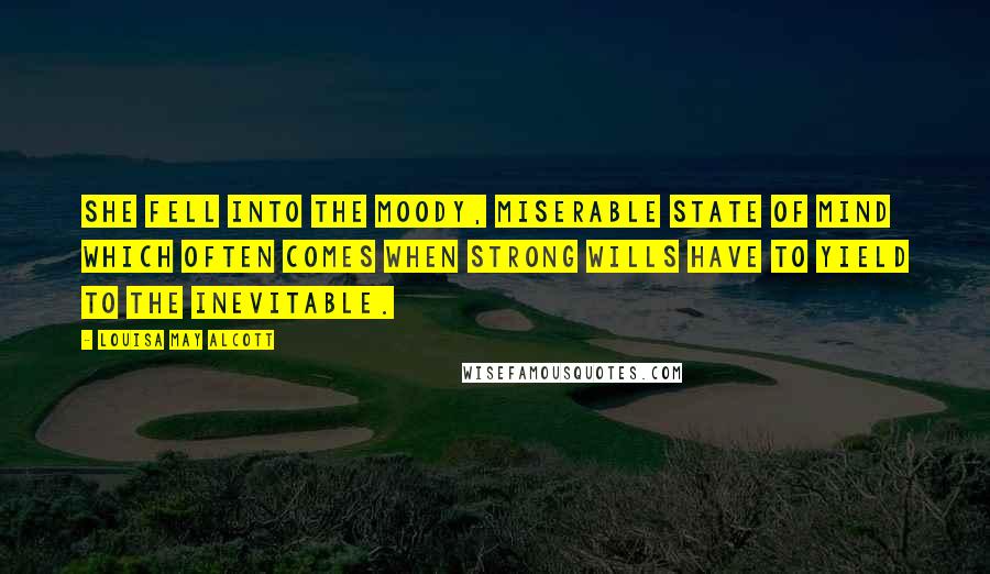 Louisa May Alcott Quotes: She fell into the moody, miserable state of mind which often comes when strong wills have to yield to the inevitable.