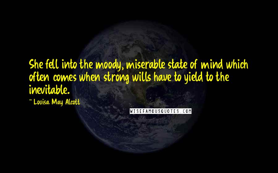 Louisa May Alcott Quotes: She fell into the moody, miserable state of mind which often comes when strong wills have to yield to the inevitable.