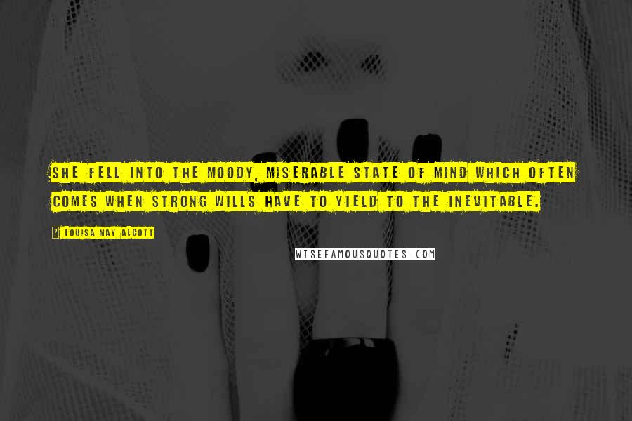 Louisa May Alcott Quotes: She fell into the moody, miserable state of mind which often comes when strong wills have to yield to the inevitable.