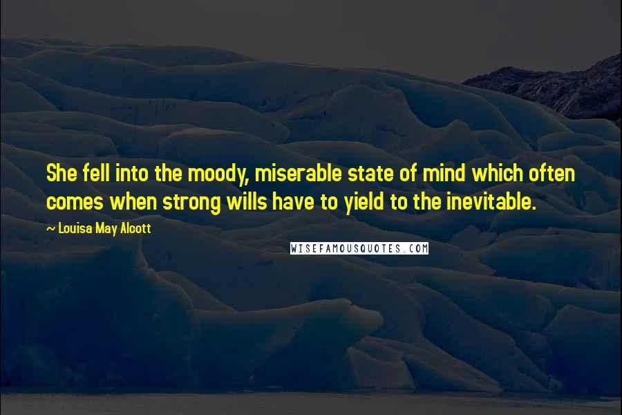Louisa May Alcott Quotes: She fell into the moody, miserable state of mind which often comes when strong wills have to yield to the inevitable.
