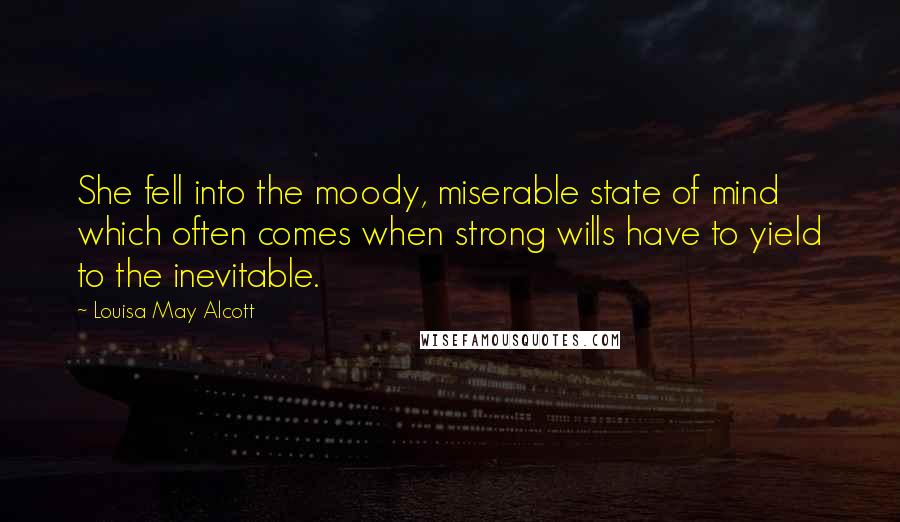 Louisa May Alcott Quotes: She fell into the moody, miserable state of mind which often comes when strong wills have to yield to the inevitable.