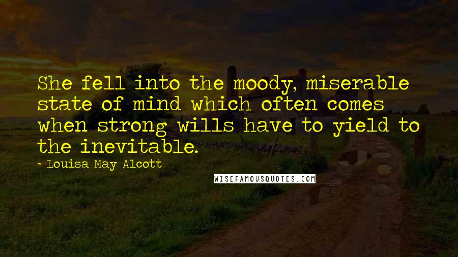 Louisa May Alcott Quotes: She fell into the moody, miserable state of mind which often comes when strong wills have to yield to the inevitable.