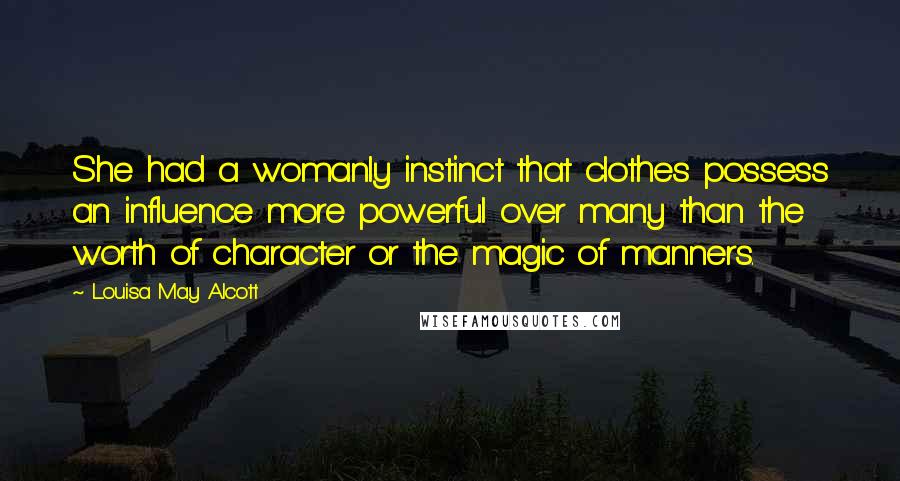 Louisa May Alcott Quotes: She had a womanly instinct that clothes possess an influence more powerful over many than the worth of character or the magic of manners.