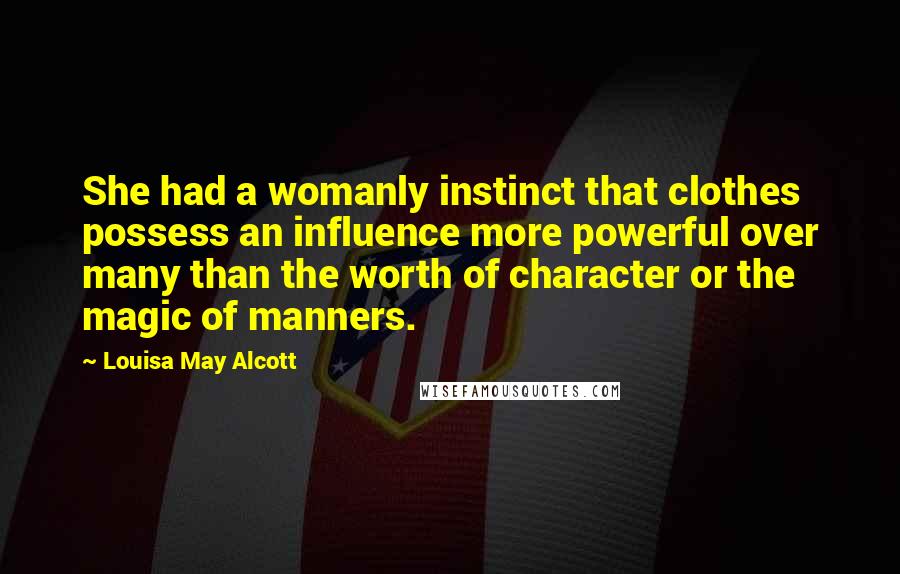 Louisa May Alcott Quotes: She had a womanly instinct that clothes possess an influence more powerful over many than the worth of character or the magic of manners.