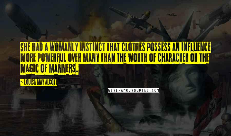 Louisa May Alcott Quotes: She had a womanly instinct that clothes possess an influence more powerful over many than the worth of character or the magic of manners.
