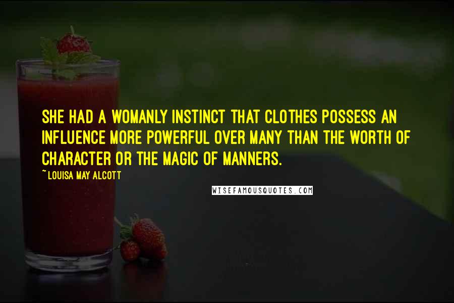 Louisa May Alcott Quotes: She had a womanly instinct that clothes possess an influence more powerful over many than the worth of character or the magic of manners.