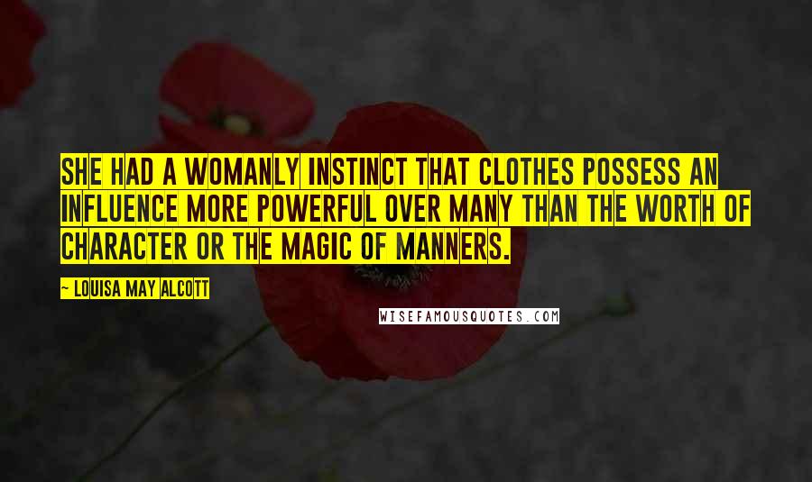 Louisa May Alcott Quotes: She had a womanly instinct that clothes possess an influence more powerful over many than the worth of character or the magic of manners.