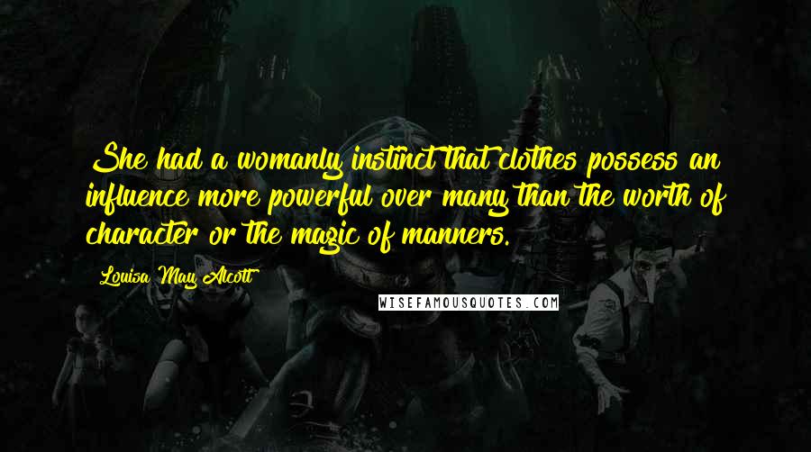 Louisa May Alcott Quotes: She had a womanly instinct that clothes possess an influence more powerful over many than the worth of character or the magic of manners.