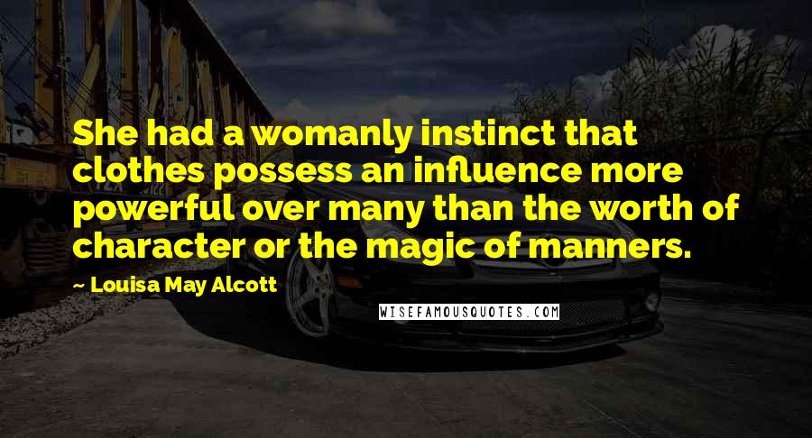 Louisa May Alcott Quotes: She had a womanly instinct that clothes possess an influence more powerful over many than the worth of character or the magic of manners.