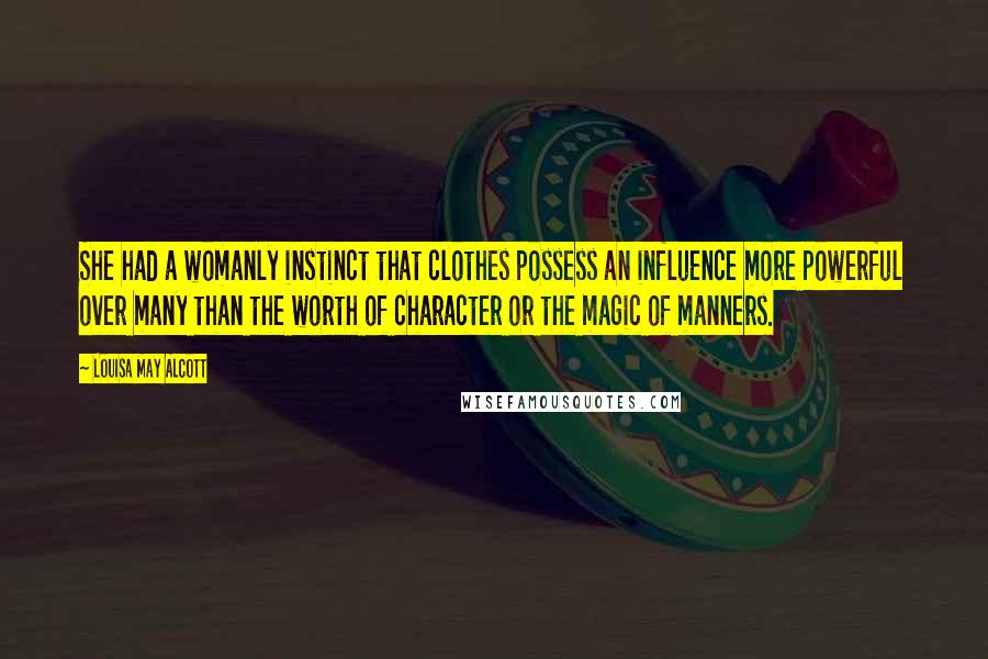 Louisa May Alcott Quotes: She had a womanly instinct that clothes possess an influence more powerful over many than the worth of character or the magic of manners.