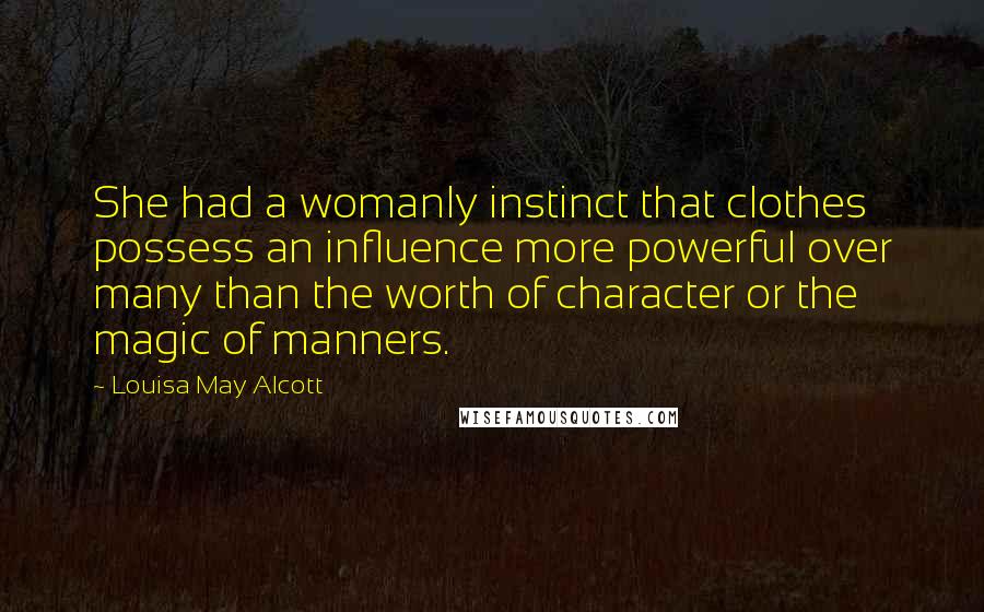 Louisa May Alcott Quotes: She had a womanly instinct that clothes possess an influence more powerful over many than the worth of character or the magic of manners.