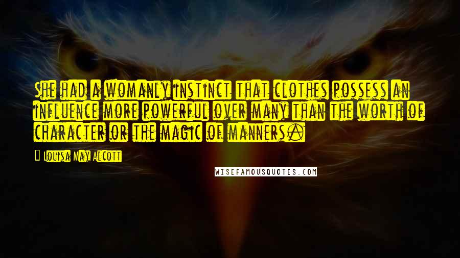 Louisa May Alcott Quotes: She had a womanly instinct that clothes possess an influence more powerful over many than the worth of character or the magic of manners.