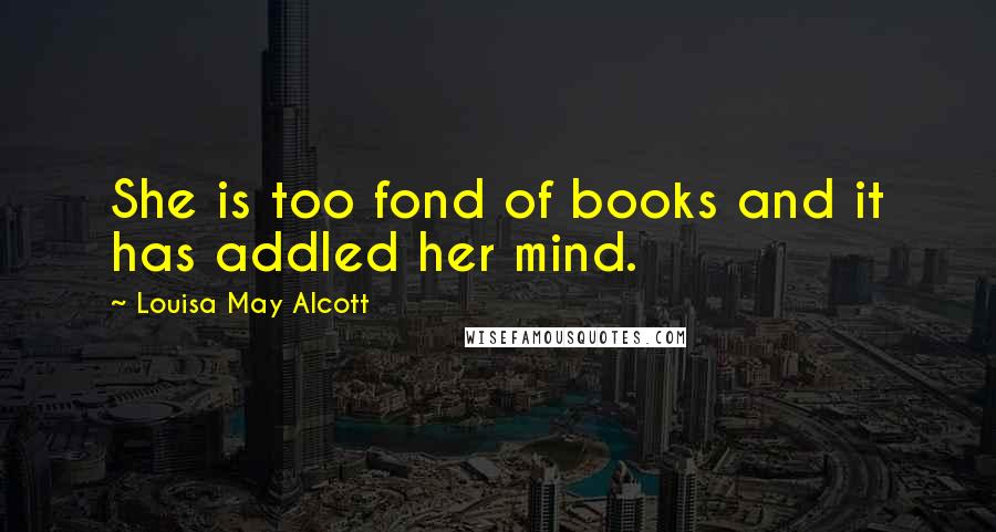 Louisa May Alcott Quotes: She is too fond of books and it has addled her mind.