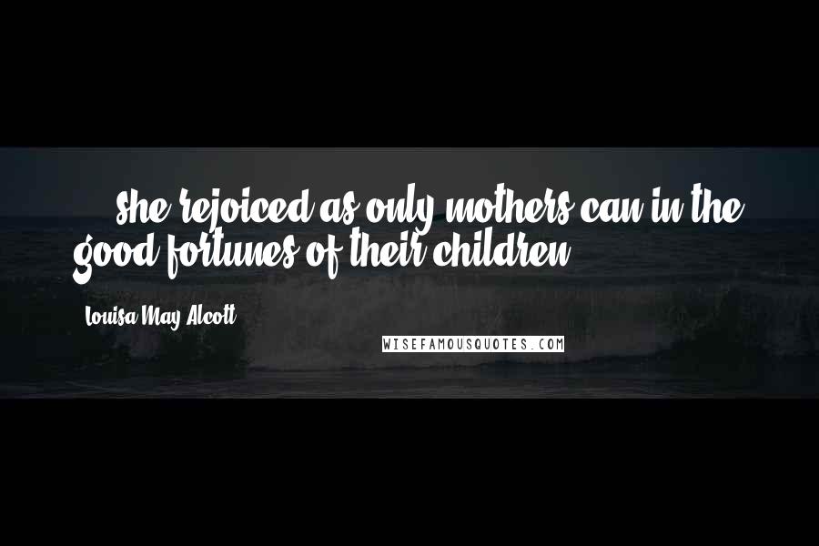 Louisa May Alcott Quotes: ... she rejoiced as only mothers can in the good fortunes of their children.