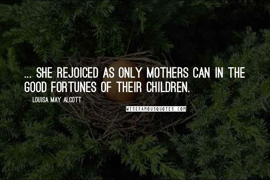 Louisa May Alcott Quotes: ... she rejoiced as only mothers can in the good fortunes of their children.