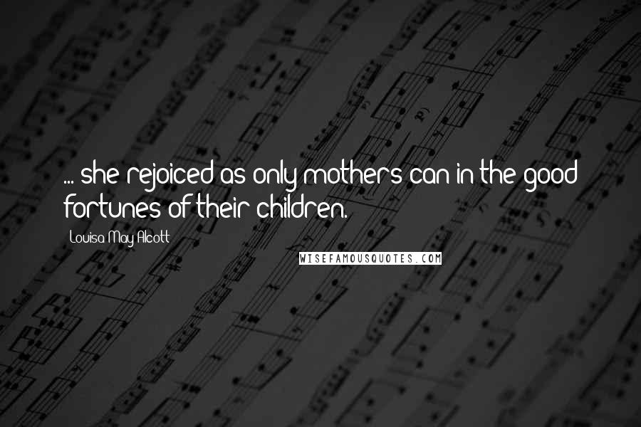 Louisa May Alcott Quotes: ... she rejoiced as only mothers can in the good fortunes of their children.