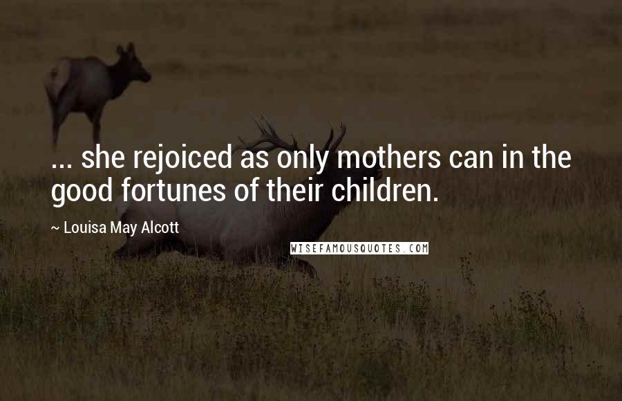 Louisa May Alcott Quotes: ... she rejoiced as only mothers can in the good fortunes of their children.
