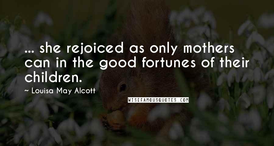 Louisa May Alcott Quotes: ... she rejoiced as only mothers can in the good fortunes of their children.