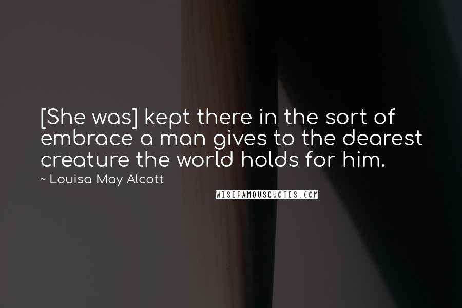 Louisa May Alcott Quotes: [She was] kept there in the sort of embrace a man gives to the dearest creature the world holds for him.