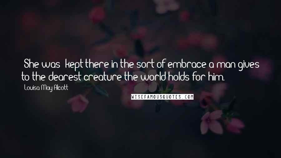 Louisa May Alcott Quotes: [She was] kept there in the sort of embrace a man gives to the dearest creature the world holds for him.