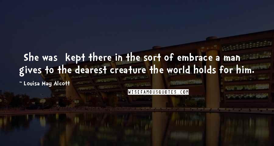 Louisa May Alcott Quotes: [She was] kept there in the sort of embrace a man gives to the dearest creature the world holds for him.