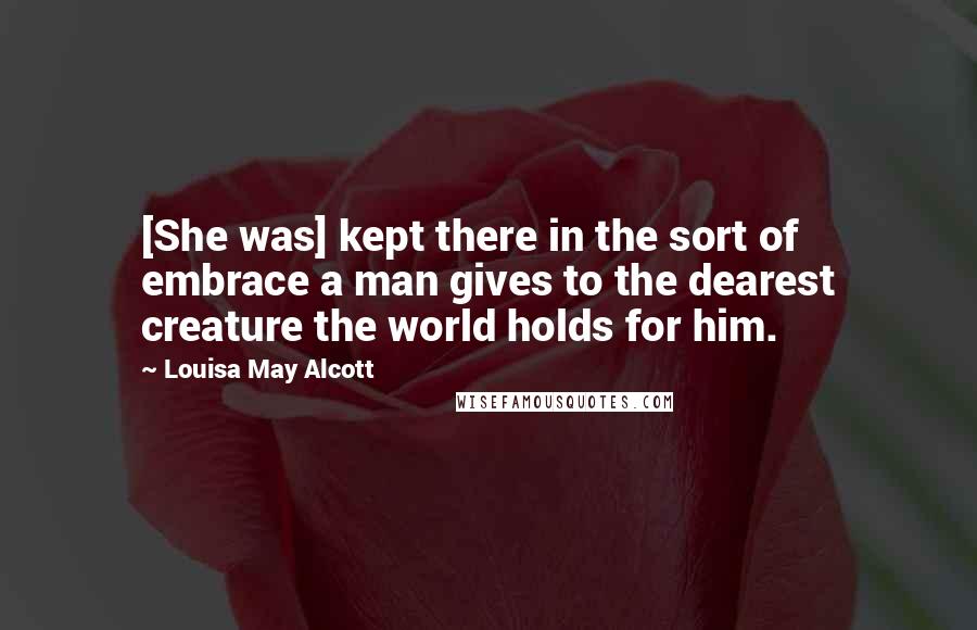 Louisa May Alcott Quotes: [She was] kept there in the sort of embrace a man gives to the dearest creature the world holds for him.